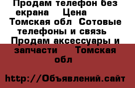 Продам телефон без екрана  › Цена ­ 500 - Томская обл. Сотовые телефоны и связь » Продам аксессуары и запчасти   . Томская обл.